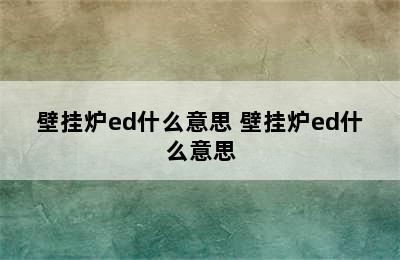 壁挂炉ed什么意思 壁挂炉ed什么意思